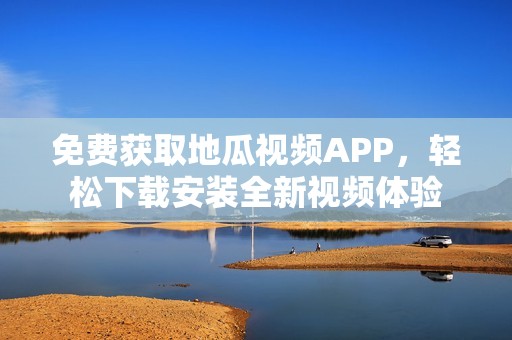 免费获取地瓜视频APP，轻松下载安装全新视频体验