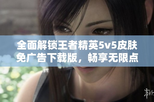 全面解锁王者精英5v5皮肤免广告下载版，畅享无限点数体验