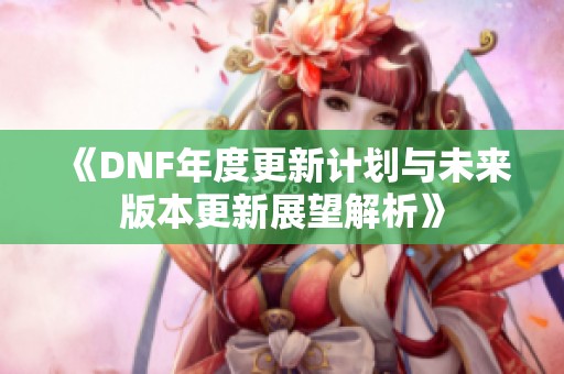 《DNF年度更新计划与未来版本更新展望解析》