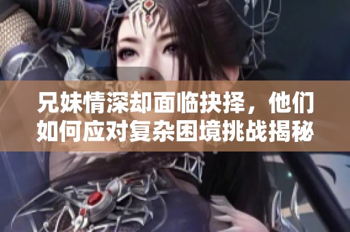 兄妹情深却面临抉择，他们如何应对复杂困境挑战揭秘