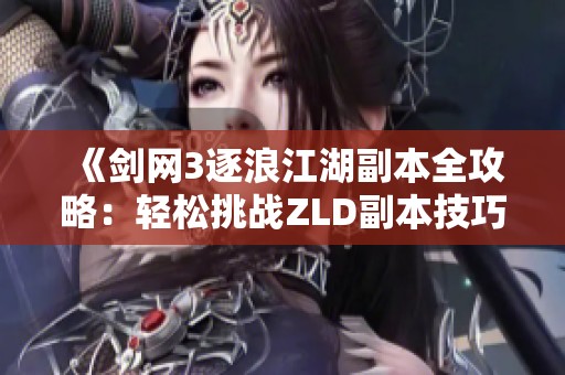 《剑网3逐浪江湖副本全攻略：轻松挑战ZLD副本技巧分享》