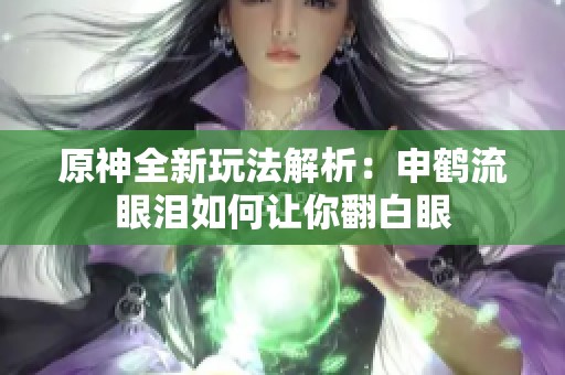 原神全新玩法解析：申鹤流眼泪如何让你翻白眼