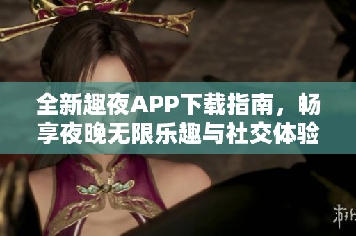 全新趣夜APP下载指南，畅享夜晚无限乐趣与社交体验