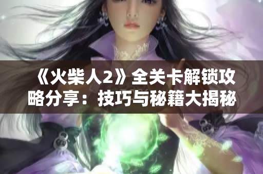 《火柴人2》全关卡解锁攻略分享：技巧与秘籍大揭秘！