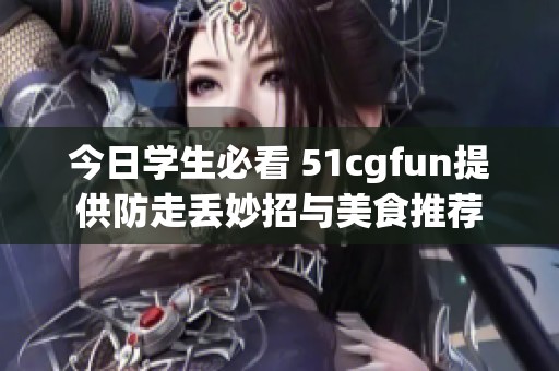 今日学生必看 51cgfun提供防走丢妙招与美食推荐