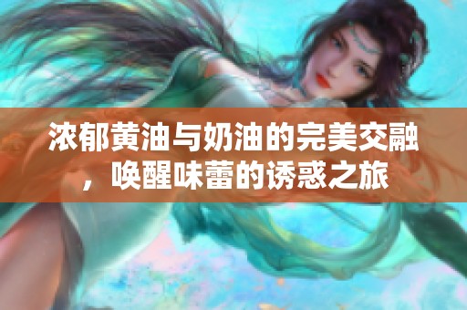 浓郁黄油与奶油的完美交融，唤醒味蕾的诱惑之旅