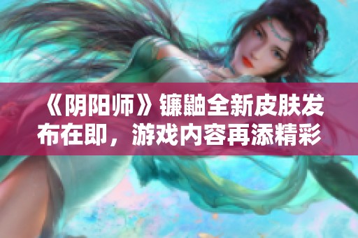 《阴阳师》镰鼬全新皮肤发布在即，游戏内容再添精彩！