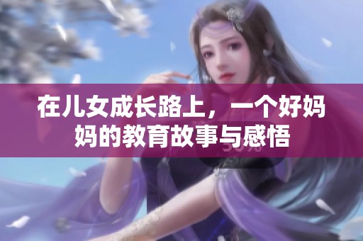 在儿女成长路上，一个好妈妈的教育故事与感悟