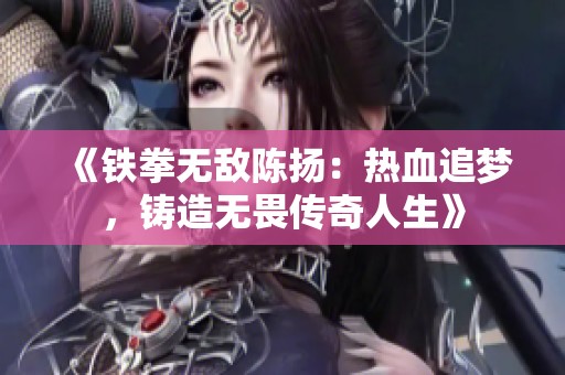 《铁拳无敌陈扬：热血追梦，铸造无畏传奇人生》