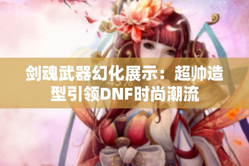 剑魂武器幻化展示：超帅造型引领DNF时尚潮流