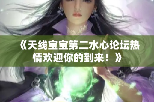 《天线宝宝第二水心论坛热情欢迎你的到来！》