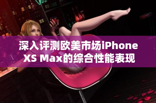 深入评测欧美市场iPhone XS Max的综合性能表现