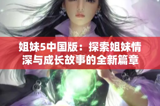 姐妹5中国版：探索姐妹情深与成长故事的全新篇章