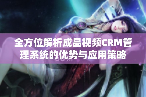 全方位解析成品视频CRM管理系统的优势与应用策略