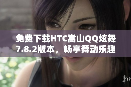 免费下载HTC嵩山QQ炫舞7.8.2版本，畅享舞动乐趣