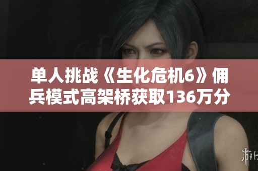 单人挑战《生化危机6》佣兵模式高架桥获取136万分技巧解析