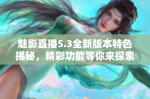 魅影直播5.3全新版本特色揭秘，精彩功能等你来探索