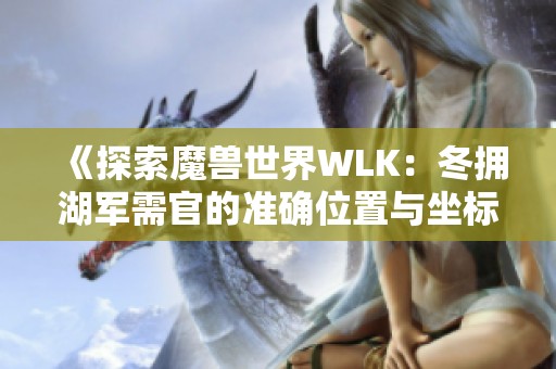 《探索魔兽世界WLK：冬拥湖军需官的准确位置与坐标指南》