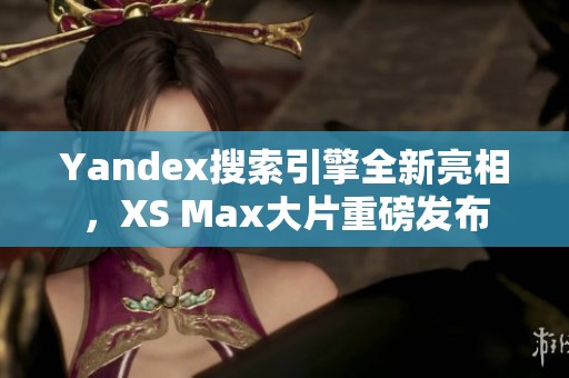 Yandex搜索引擎全新亮相，XS Max大片重磅发布