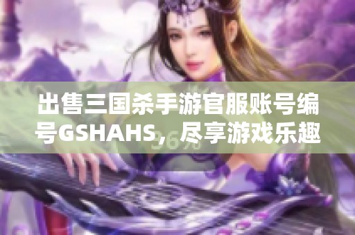 出售三国杀手游官服账号编号GSHAHS，尽享游戏乐趣与激情