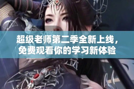 超级老师第二季全新上线，免费观看你的学习新体验